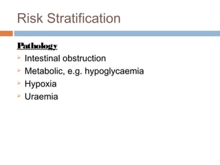 Risk Stratification
Pathology
 Intestinal obstruction
 Metabolic, e.g. hypoglycaemia
 Hypoxia
 Uraemia
 