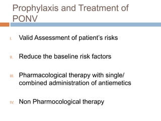 Prophylaxis and Treatment of
PONV
I. Valid Assessment of patient’s risks
II. Reduce the baseline risk factors
III. Pharmacological therapy with single/
combined administration of antiemetics
IV. Non Pharmocological therapy
 