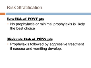Risk Stratification
Low Riskof PONV pts
 No prophylaxis or minimal prophylaxis is likely
the best choice
Moderate Riskof PONV pts
 Prophylaxis followed by aggressive treatment
if nausea and vomiting develop.
 