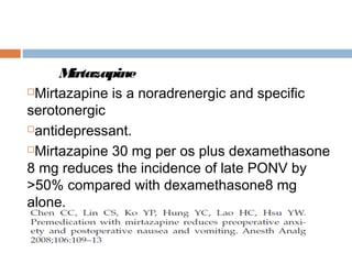 Mirtazapine
Mirtazapine is a noradrenergic and specific
serotonergic
antidepressant.
Mirtazapine 30 mg per os plus dexamethasone
8 mg reduces the incidence of late PONV by
>50% compared with dexamethasone8 mg
alone.
 