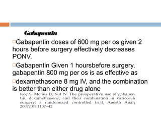 Gabapentin
Gabapentin doses of 600 mg per os given 2
hours before surgery effectively decreases
PONV.
Gabapentin Given 1 hoursbefore surgery,
gabapentin 800 mg per os is as effective as
dexamethasone 8 mg IV, and the combination
is better than either drug alone
 