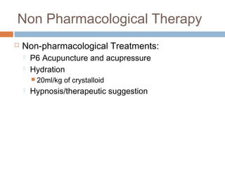 Non Pharmacological Therapy
 Non-pharmacological Treatments:
 P6 Acupuncture and acupressure
 Hydration
 20ml/kg of crystalloid
 Hypnosis/therapeutic suggestion
 