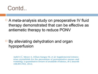 Contd..
 A meta-analysis study on preoperative IV fluid
therapy demonstrated that can be effective as
antiemetic therapy to reduce PONV
 By alleviating dehydration and organ
hypoperfusion
 
