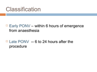 Classification
 Early PONV – within 6 hours of emergence
from anaesthesia
 Late PONV -- 6 to 24 hours after the
procedure
 