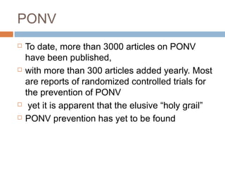 PONV
 To date, more than 3000 articles on PONV
have been published,
 with more than 300 articles added yearly. Most
are reports of randomized controlled trials for
the prevention of PONV
 yet it is apparent that the elusive “holy grail”
 PONV prevention has yet to be found
 