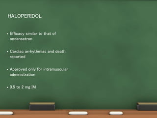  Efficacy similar to that of
ondansetron
 Cardiac arrhythmias and death
reported
 Approved only for intramuscular
administration
 0.5 to 2 mg IM
HALOPERIDOL
 