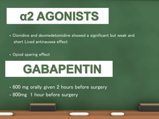  Clonidine and dexmedetomidine showed a significant but weak and
short Lived antinausea effect
 Opiod sparing effect
• 600 mg orally given 2 hours before surgery
• 800mg 1 hour before surgery
 