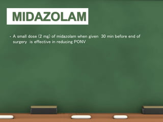 • A small dose (2 mg) of midazolam when given 30 min before end of
surgery is effective in reducing PONV
 