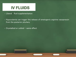 • Liberal fluid supplementation
• Hypovolemia can trigger the release of emetogenic arginine vasopressin
from the posterior pituitary
• Crystalloid or colloid – same effect
 