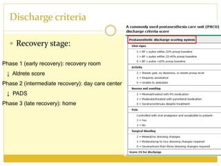 Discharge criteria
 Recovery stage:
Phase 1 (early recovery): recovery room
↓ Aldrete score
Phase 2 (intermediate recovery): day care center
↓ PADS
Phase 3 (late recovery): home
 