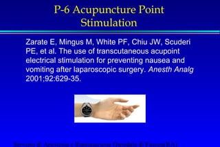 P-6 Acupuncture Point 
Stimulation 
Zarate E, Mingus M, White PF, Chiu JW, Scuderi 
PE, et al. The use of transcutaneous acupoint 
electrical stimulation for preventing nausea and 
vomiting after laparoscopic surgery. Anesth Analg 
2001;92:629-35. 
Servizio di Anestesia e Rianimazione Ospedale di Faenza(RA) 
 