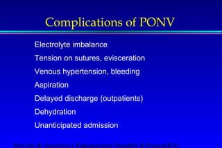 Complications of PONV 
 Electrolyte imbalance 
 Tension on sutures, evisceration 
 Venous hypertension, bleeding 
 Aspiration 
 Delayed discharge (outpatients) 
 Dehydration 
 Unanticipated admission 
Servizio di Anestesia e Rianimazione Ospedale di Faenza(RA) 
 