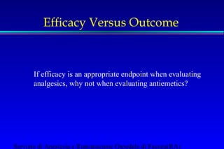 Efficacy Versus Outcome 
If efficacy is an appropriate endpoint when evaluating 
analgesics, why not when evaluating antiemetics? 
Servizio di Anestesia e Rianimazione Ospedale di Faenza(RA) 
 