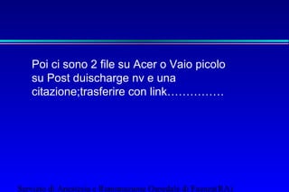 Poi ci sono 2 file su Acer o Vaio picolo 
su Post duischarge nv e una 
citazione;trasferire con link…………… 
Servizio di Anestesia e Rianimazione Ospedale di Faenza(RA) 
 