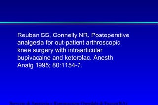 Reuben SS, Connelly NR. Postoperative 
analgesia for out-patient arthroscopic 
knee surgery with intraarticular 
bupivacaine and ketorolac. Anesth 
Analg 1995; 80:1154-7. 
Servizio di Anestesia e Rianimazione Ospedale di Faenza(RA) 
 