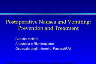 Postoperative Nausea and Vomiting: 
Prevention and Treatment 
Claudio Melloni 
Anestesia e Rianimazione 
Ospedale degli Infermi di Faenza(RA) 
Servizio di Anestesia e Rianimazione Ospedale di Faenza(RA) 
 