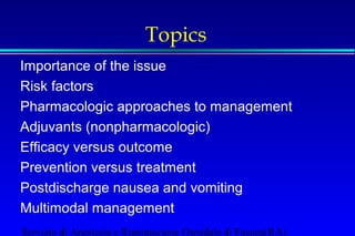 Topics 
Importance of the issue 
Risk factors 
Pharmacologic approaches to management 
Adjuvants (nonpharmacologic) 
Efficacy versus outcome 
Prevention versus treatment 
Postdischarge nausea and vomiting 
Multimodal management 
Servizio di Anestesia e Rianimazione Ospedale di Faenza(RA) 
 
