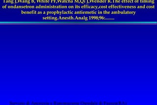 Tang J,Wang B, White PF,Watcha M,Qi J,Wender R.The effect of timing 
of ondansetron administration on its efficacy,cost effectiveness and cost 
benefit as a prophylactic antiemetic in the ambulatory 
setting.Anesth.Analg 1998;96:........ 
Servizio di Anestesia e Rianimazione Ospedale di Faenza(RA) 
 