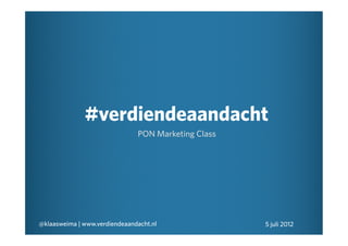 #verdiendeaandacht
                               PON Marketing Class




@klaasweima | www.verdiendeaandacht.nl               5 juli 2012
 