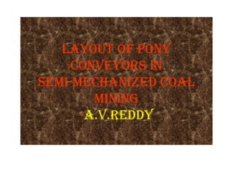 LAYOUT OF PONY
    CONVEYORS IN
SEMI-MECHANIZED COAL
        MINING
      -A.V.REDDY
 