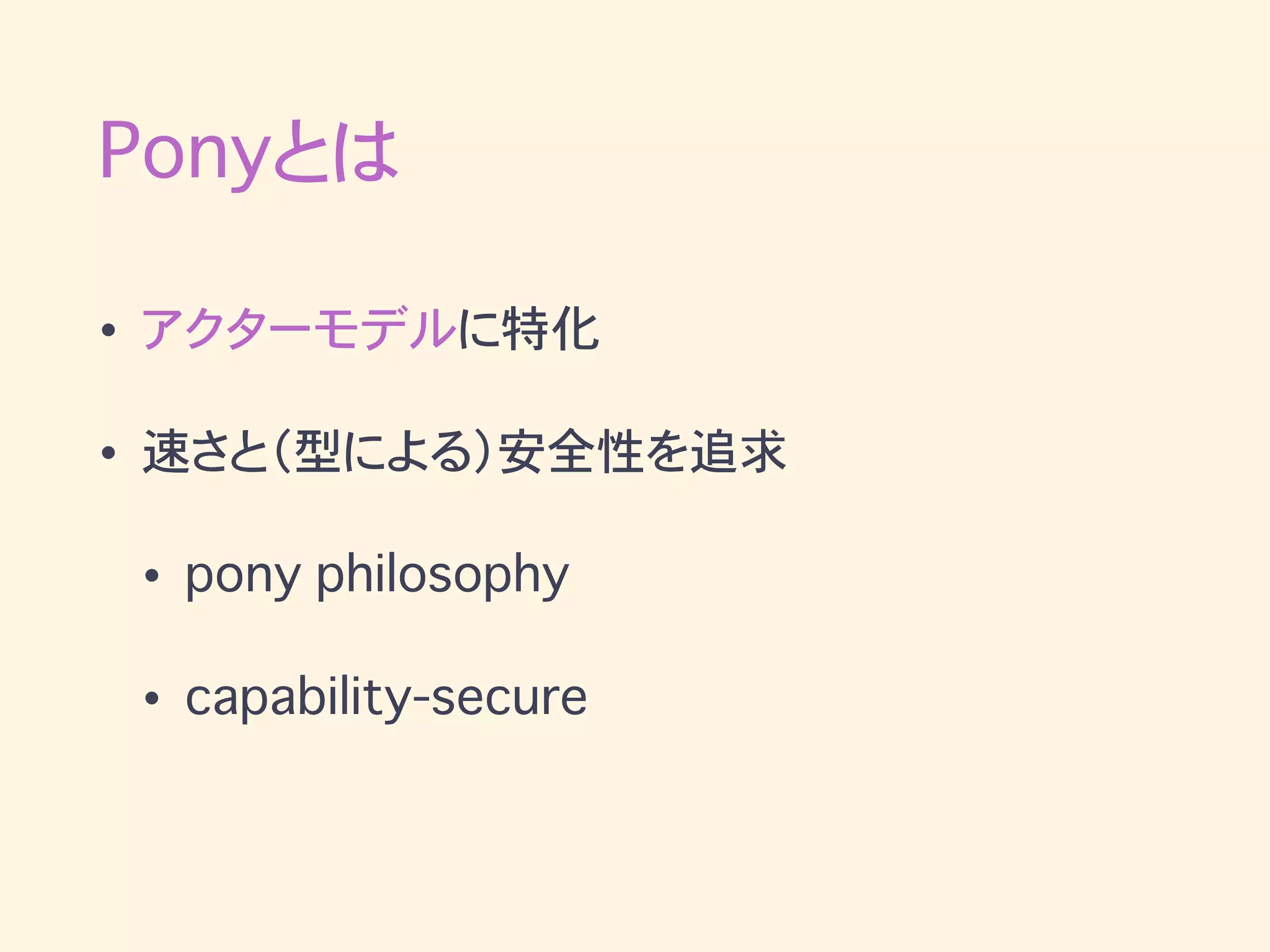 Ponyとは
• アクターモデルに特化
• 速さと（型による）安全性を追求
• pony philosophy
• capability-secure
 