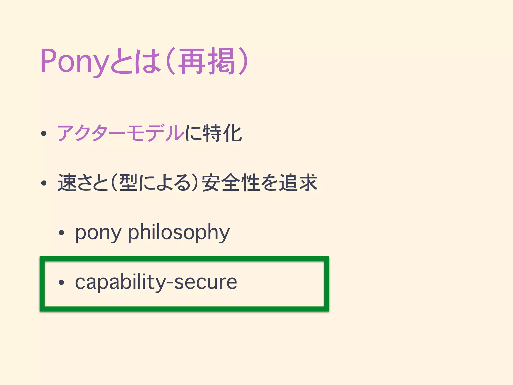 Ponyとは（再掲）
• アクターモデルに特化
• 速さと（型による）安全性を追求
• pony philosophy
• capability-secure
 