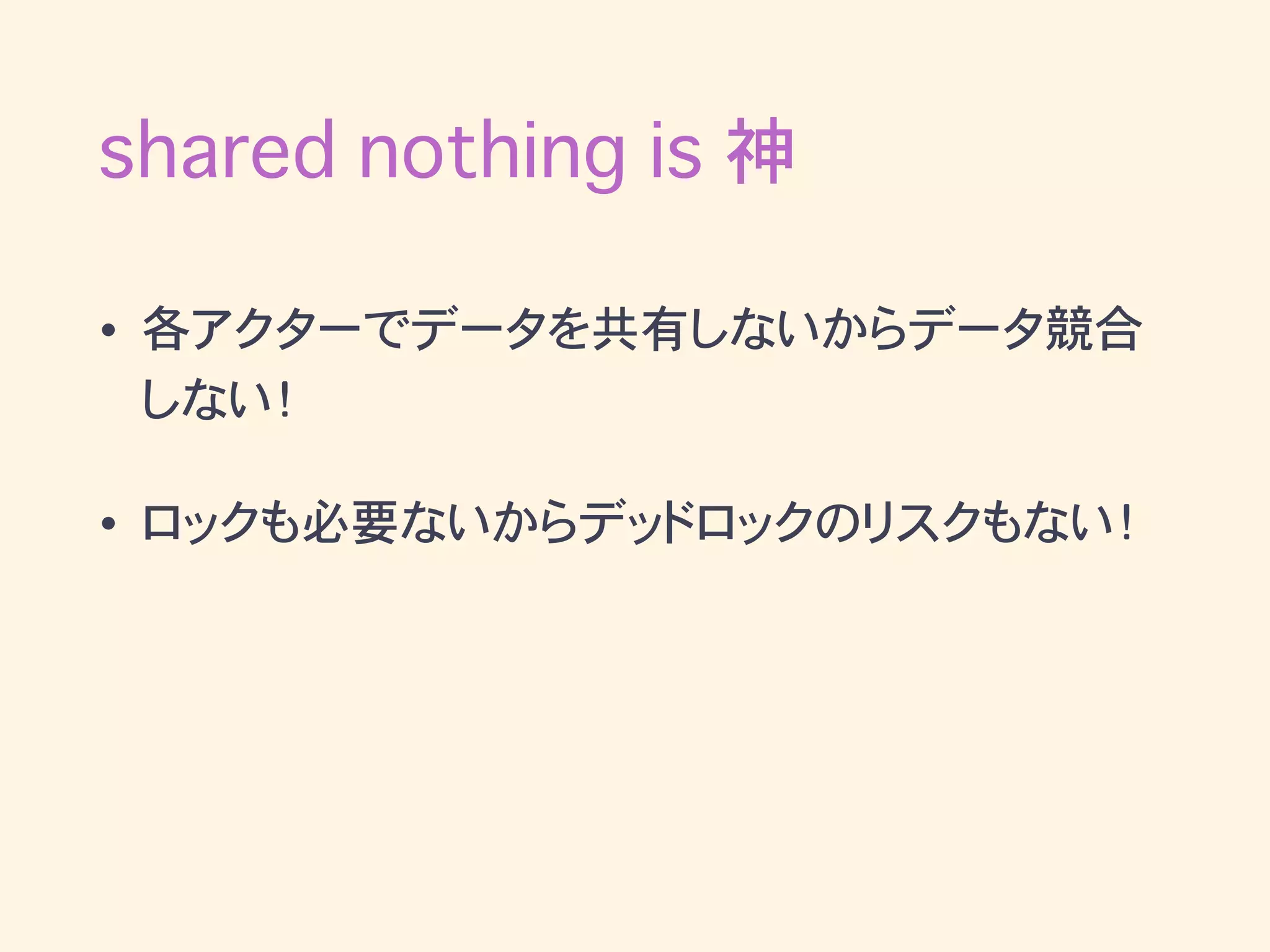 shared nothing is 神
• 各アクターでデータを共有しないからデータ競合
しない！
• ロックも必要ないからデッドロックのリスクもない！
 