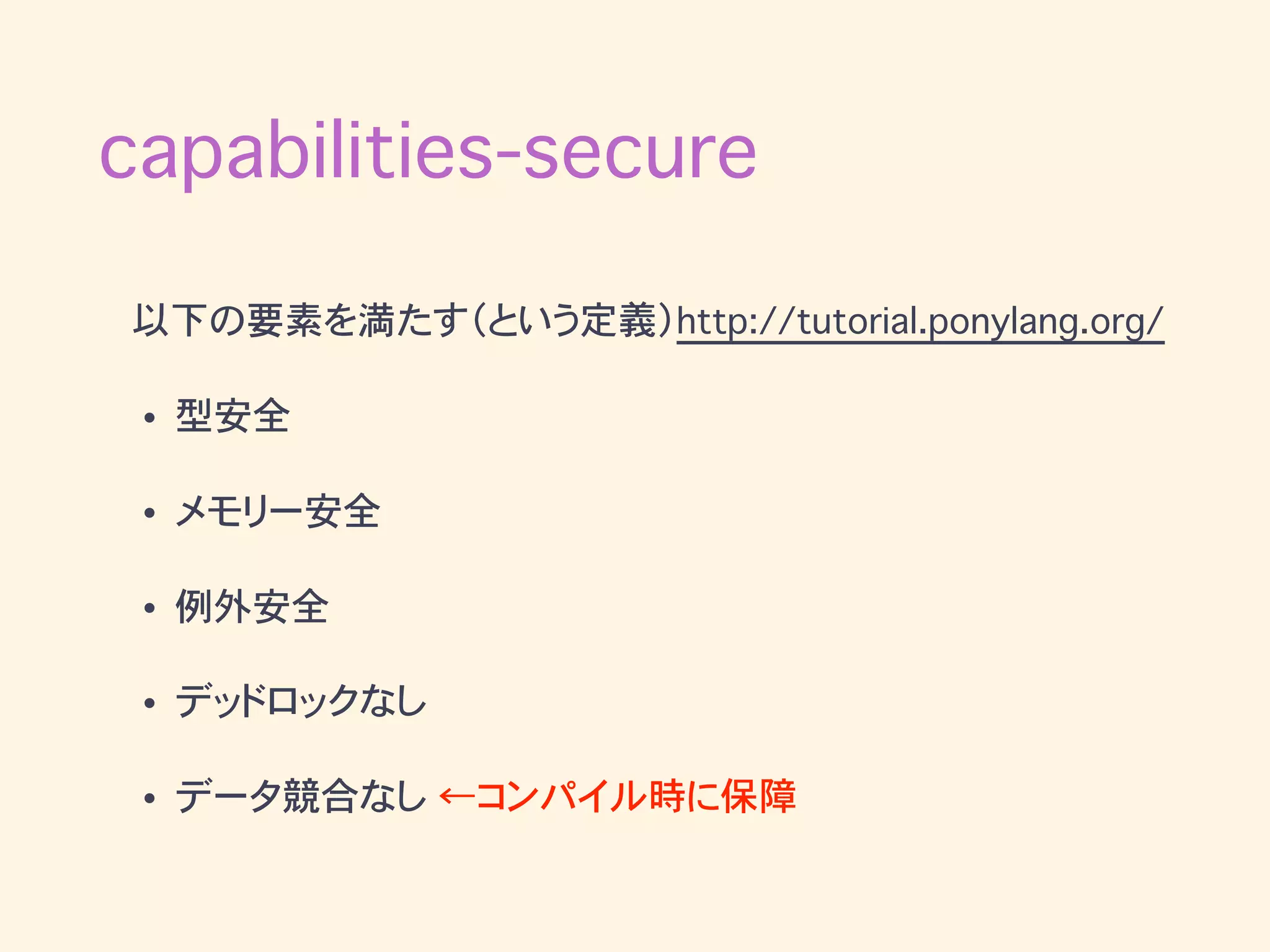 capabilities-secure
以下の要素を満たす（という定義）http://tutorial.ponylang.org/
• 型安全
• メモリー安全
• 例外安全
• デッドロックなし
• データ競合なし ←コンパイル時に保障
 