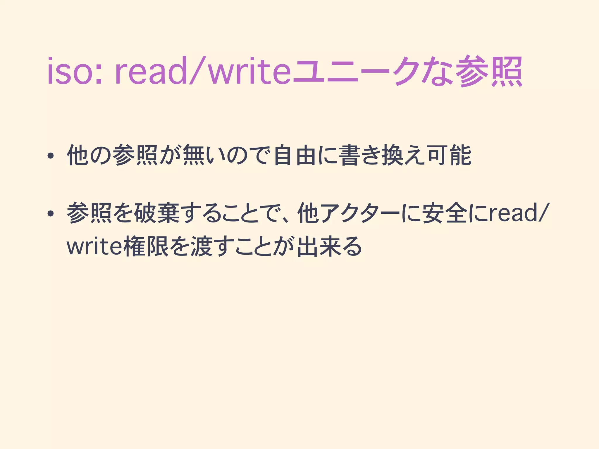 iso: read/writeユニークな参照
• 他の参照が無いので自由に書き換え可能
• 参照を破棄することで、他アクターに安全にread/
write権限を渡すことが出来る
 