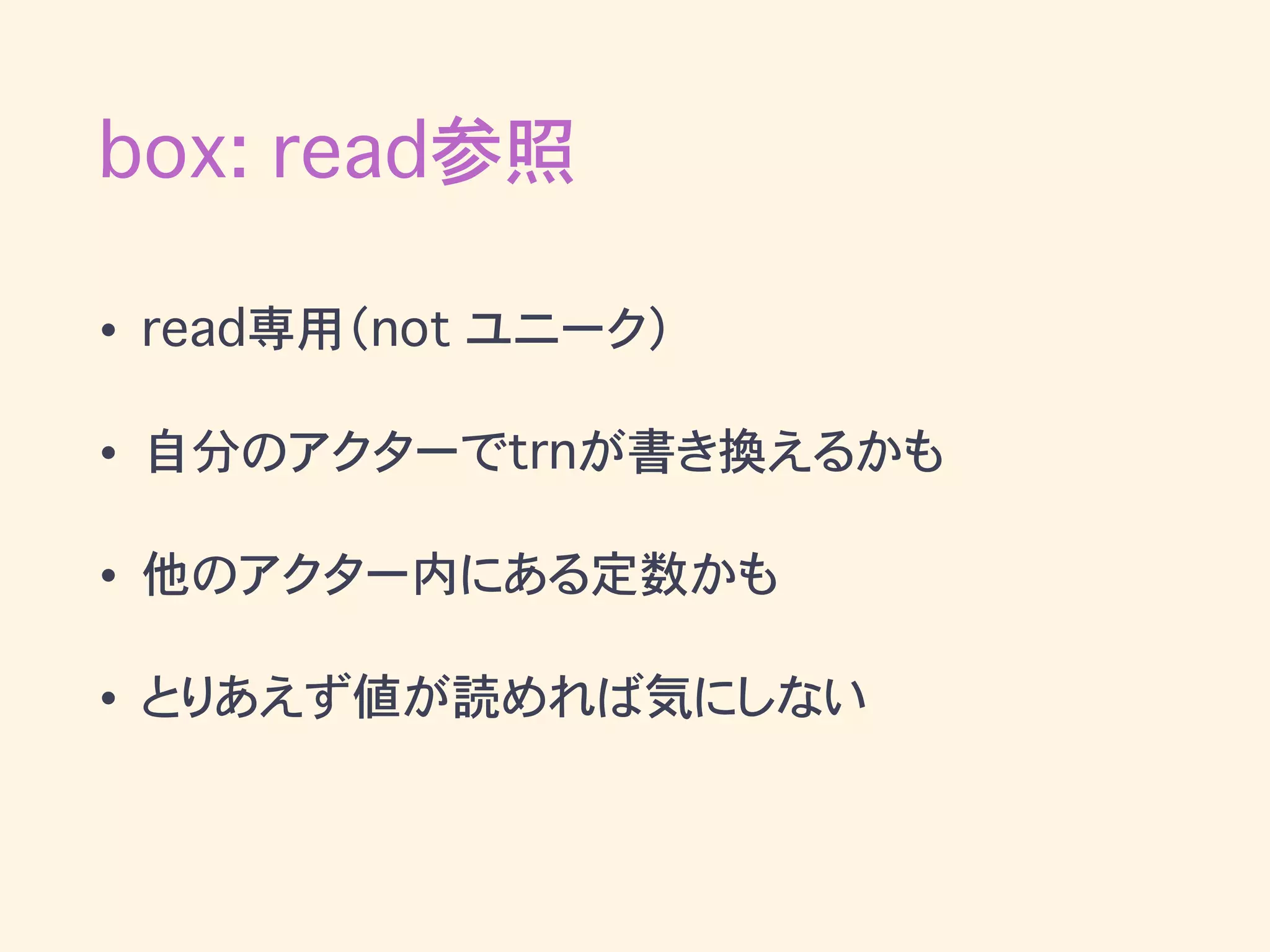 • read専用（not ユニーク）
• 自分のアクターでtrnが書き換えるかも
• 他のアクター内にある定数かも
• とりあえず値が読めれば気にしない
box: read参照
 