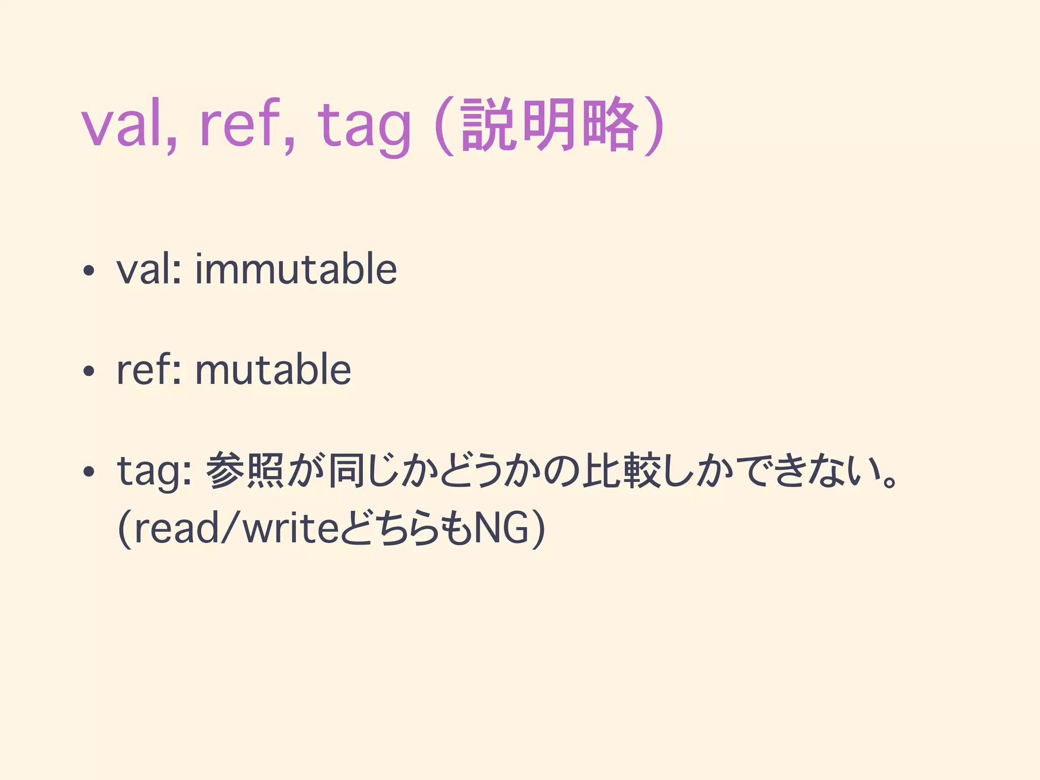 val, ref, tag (説明略)
• val: immutable
• ref: mutable
• tag: 参照が同じかどうかの比較しかできない。
(read/writeどちらもNG)
 