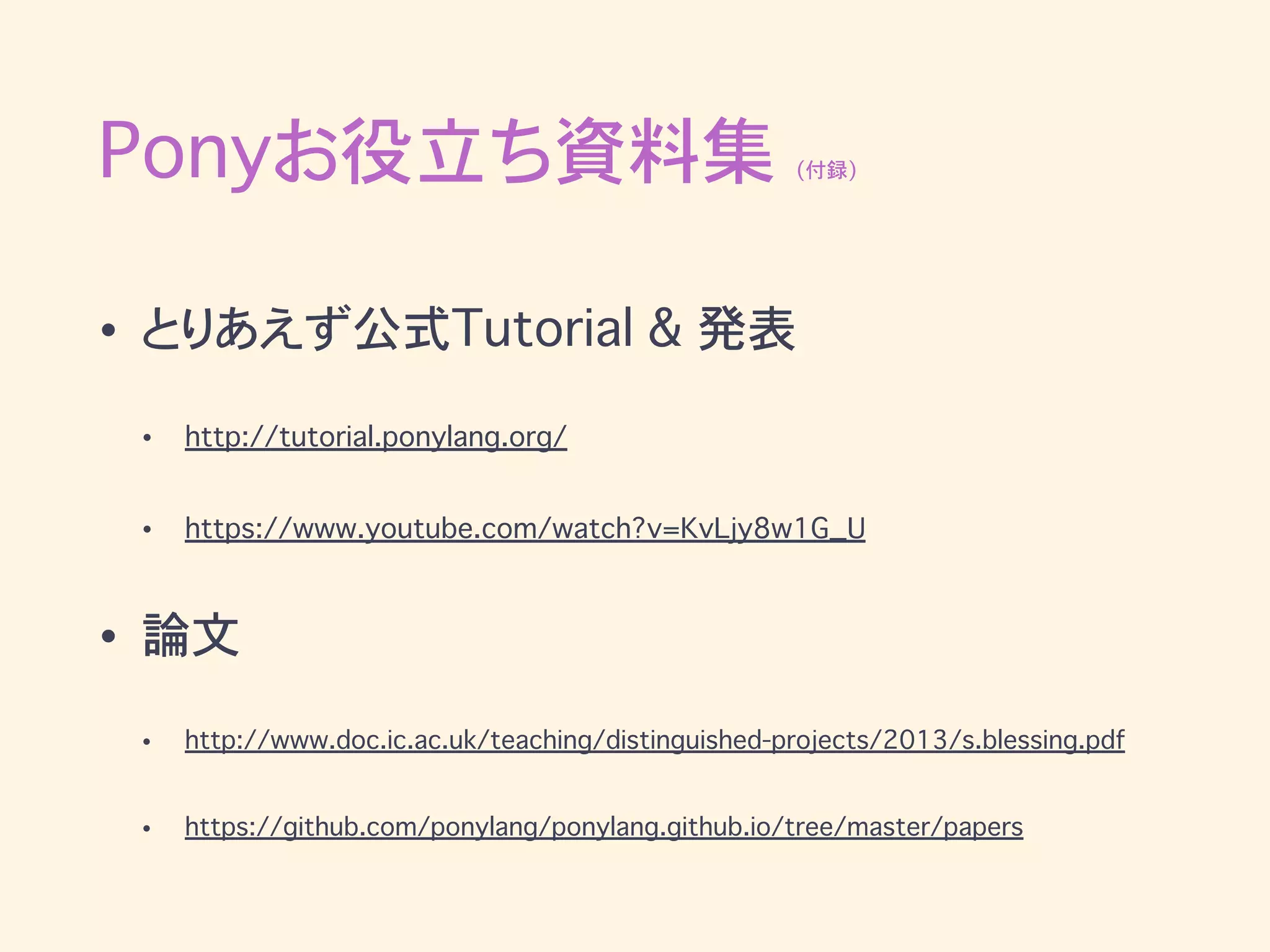 Ponyお役立ち資料集 (付録)
• とりあえず公式Tutorial & 発表
• http://tutorial.ponylang.org/
• https://www.youtube.com/watch?v=KvLjy8w1G_U
• 論文
• http://www.doc.ic.ac.uk/teaching/distinguished-projects/2013/s.blessing.pdf
• https://github.com/ponylang/ponylang.github.io/tree/master/papers
 