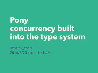 Pony
concurrency built
into the type system
@matsu_chara
2016/3/20 kbkz_tech#9
 