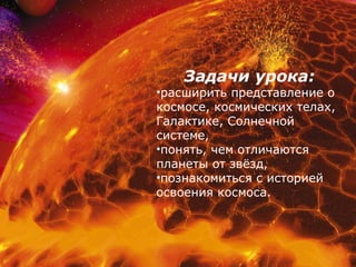 Задачи урока:
•расширить представление о
космосе, космических телах,
Галактике, Солнечной
системе,
•понять, чем отличаются
планеты от звёзд,
•познакомиться с историей
освоения космоса.
 
