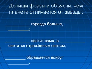 Допиши фразы и объясни, чем
планета отличается от звезды:
___________ гораздо больше,
_________;
___________ светит сама, а ___________
светится отражённым светом;
_________ обращается вокруг
_________.
 