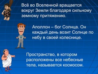 Всё во Вселенной вращается
вокруг Земли благодаря сильному
земному притяжению.
Аполлон – бог Солнца. Он
каждый день возит Солнце по
небу в своей колеснице.
Пространство, в котором
расположены все небесные
тела, называется космосом.
 