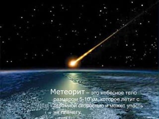 – это небесное тело
размером 5-10 км, которое летит с
огромной скоростью и может упасть
на планету.
Метеорит
 