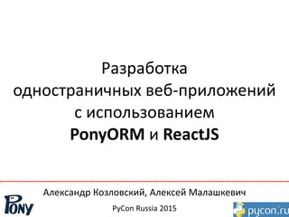 Разработка	
  	
  
одностраничных	
  веб-­‐приложений	
  	
  
с	
  использованием	
  	
  
PonyORM	
  и	
  ReactJS
Александр	
  Козловский,	
  Алексей	
  Малашкевич
PyCon	
  Russia	
  2015
 