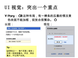 UI 视觉：突出一个重点 Pony ：“象这种布局，有一横条的压着的情况黄色块就不能加框，视觉会很繁杂。 ”   以前： 现在： Tip ： UI 原则之一：每个页面（板块）只有一块视觉重点。并且，突出重点，不让用户去找。 