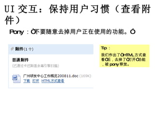 UI 交互：保持用户习惯（查看附件） Pony ：“不要随意去掉用户正在使用的功能。” Tip ： 我们作出了“ HTML 方式查看”后，去掉了“打开”功能，被 pony 察觉。 