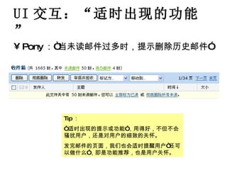 UI 交互： “ 适时出现的功能 ” Pony ：“当未读邮件过多时，提示删除历史邮件” Tip ： “ 适时出现的提示或功能”，用得好，不但不会骚扰用户，还是对用户的细致的关怀。 发完邮件的页面，我们也会适时提醒用户“还可以做什么”，即是功能推荐，也是用户关怀。 