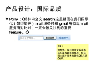 产品设计：国际品质 Pony ：“邮件内全文 search 这里相信在我们国际化（如印度等） mail 服务时和 gmail 等顶级 mail 服务商对比时，一定会被关注到的重要 feature 。” Tip ： 很惭愧，我们的英文版虽然在印度和越南被使用，但在国内版本还未能提供“英文版”选项。 