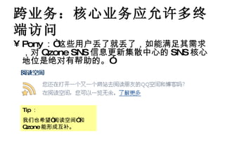 跨业务：核心业务应允许多终端访问 Pony ：“这些用户丢了就丢了，如能满足其需求，对 Qzone SNS 信息更新集散中心的 SNS 核心地位是绝对有帮助的。” Tip ： 我们也希望“阅读空间”和 Qzone 能形成互补。 