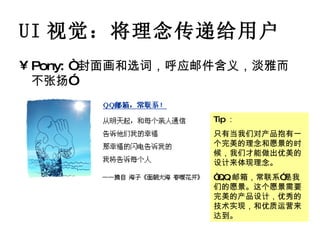 UI 视觉：将理念传递给用户 Pony: “ 封面画和选词，呼应邮件含义，淡雅而不张扬”  Tip ： 只有当我们对产品抱有一个完美的理念和愿景的时候，我们才能做出优美的设计来体现理念。 “ QQ 邮箱，常联系”是我们的愿景。这个愿景需要完美的产品设计，优秀的技术实现，和优质运营来达到。 