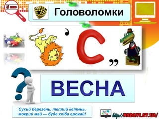 Головоломки
Сухий березень, теплий квітень,
мокрий май — буде хліба врожай!
 