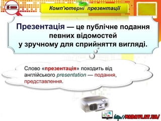 Презентація — це публічне подання
певних відомостей
у зручному для сприйняття вигляді.
Комп'ютерні презентації
Слово «презентація» походить від
англійського presentation — подання,
представлення.
 