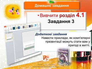 Домашнє завдання
•Вивчити розділ 4.1
Завдання 3
Чашук О.Ф., вчитель
інформатики ЗОШ№23, м.Луцьк
Додаткові завдання
Навести приклади, як комп'ютерні
презентації можуть стати вам у
пригоді в житті.
 