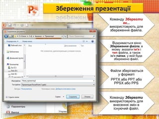 Збереження презентації
Команду Зберегти
як...
використовують для
збереження файла.
Відкривається вікно
Збереження файла, в
якому вказати ім'я і
тип файла, а також
ім'я папки, у якій буде
збережено файл.
Файли зберігаються
у форматі
PPTX або PPT або
PPSX або PPS
Команду Зберегти
використовують для
внесення змін в
існуючий файл.
Чашук О.Ф., вчитель
інформатики ЗОШ№23, м.Луцьк
 