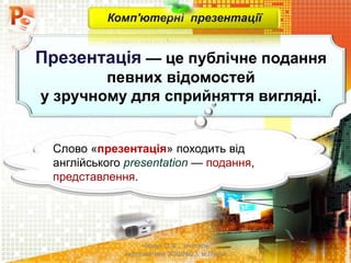 Чашук О.Ф., вчитель
інформатики ЗОШ№23, м.Луцьк
Презентація — це публічне подання
певних відомостей
у зручному для сприйняття вигляді.
Комп'ютерні презентації
Слово «презентація» походить від
англійського presentation — подання,
представлення.
 