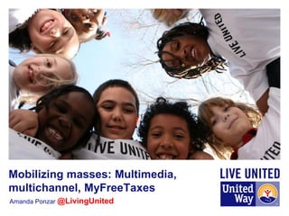 Amanda Ponzar @LivingUnited
Mobilizing masses: Multimedia,
multichannel, MyFreeTaxes
 